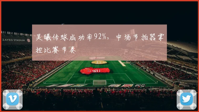 吴曦传球成功率92%，中场节拍器掌控比赛节奏
