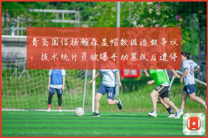 青岛国信杨瀚森盖帽数据造假争议，技术统计员被曝手动篡改后遭停职调查