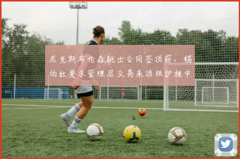 尼克斯布伦森跳出合同签顶薪，锡伯杜要求管理层交易来顶级护框中锋