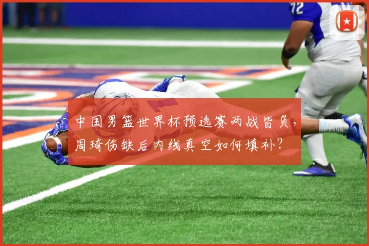 中国男篮世界杯预选赛两战皆负，周琦伤缺后内线真空如何填补？