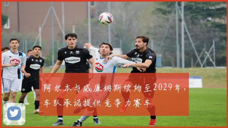 阿尔本与威廉姆斯续约至2029年，车队承诺提供竞争力赛车