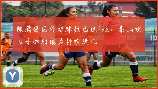 陈蒲禁区外进球数已达4粒，泰山攻击手远射能力持续进化