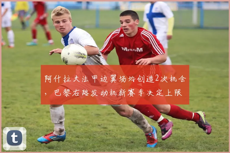 阿什拉夫法甲边翼场均创造2次机会，巴黎右路发动机新赛季决定上限？