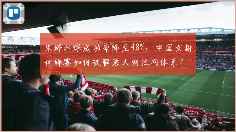 朱婷扣球成功率降至48%，中国女排世锦赛如何破解意大利拦网体系？