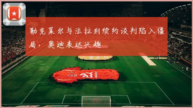 勒克莱尔与法拉利续约谈判陷入僵局，奥迪表达兴趣