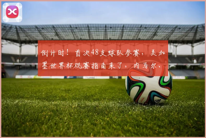 倒计时！首次48支球队参赛，美加墨世界杯观赛指南来了，内马尔、梅西、C罗或将送上谢幕演出